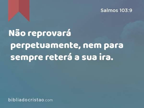 Não reprovará perpetuamente, nem para sempre reterá a sua ira. - Salmos 103:9