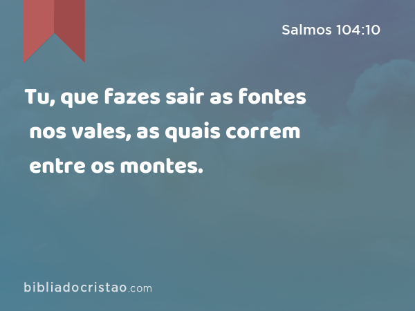 Tu, que fazes sair as fontes nos vales, as quais correm entre os montes. - Salmos 104:10