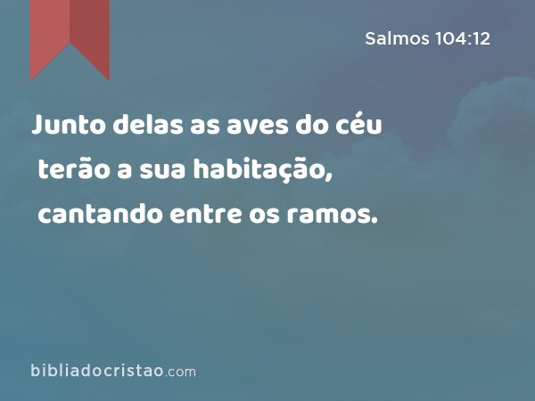 Junto delas as aves do céu terão a sua habitação, cantando entre os ramos. - Salmos 104:12