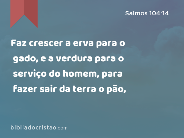 Faz crescer a erva para o gado, e a verdura para o serviço do homem, para fazer sair da terra o pão, - Salmos 104:14