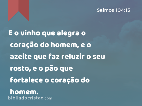 E o vinho que alegra o coração do homem, e o azeite que faz reluzir o seu rosto, e o pão que fortalece o coração do homem. - Salmos 104:15