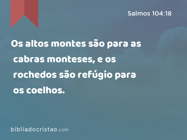 Os altos montes são para as cabras monteses, e os rochedos são refúgio para os coelhos. - Salmos 104:18