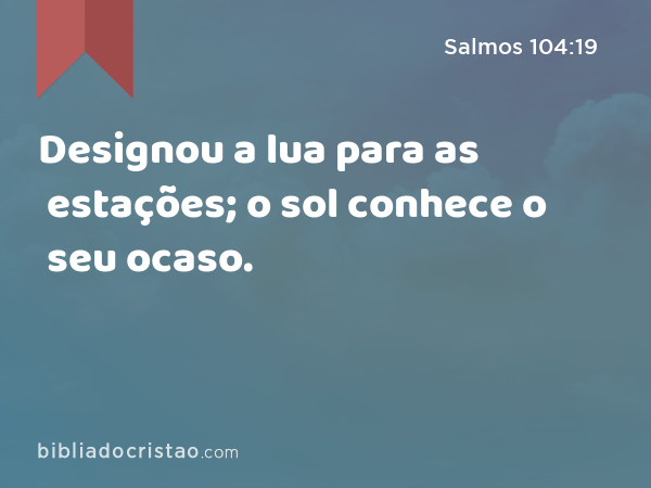 Designou a lua para as estações; o sol conhece o seu ocaso. - Salmos 104:19