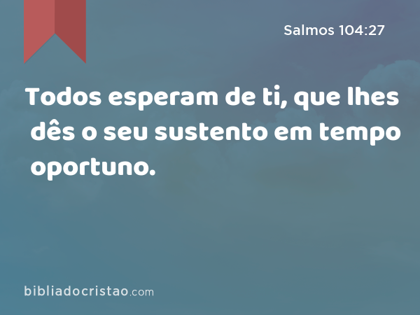 Todos esperam de ti, que lhes dês o seu sustento em tempo oportuno. - Salmos 104:27