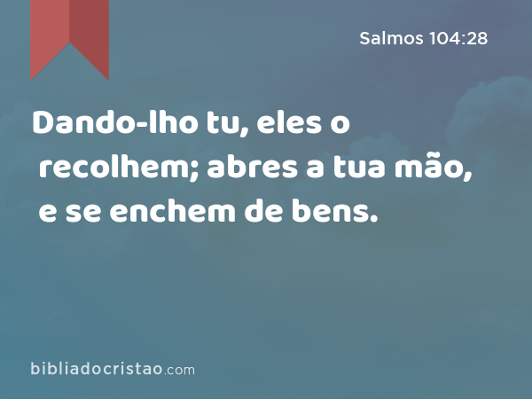 Dando-lho tu, eles o recolhem; abres a tua mão, e se enchem de bens. - Salmos 104:28