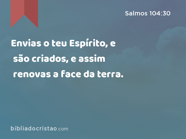 Envias o teu Espírito, e são criados, e assim renovas a face da terra. - Salmos 104:30