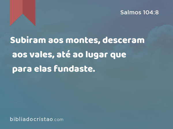 Subiram aos montes, desceram aos vales, até ao lugar que para elas fundaste. - Salmos 104:8