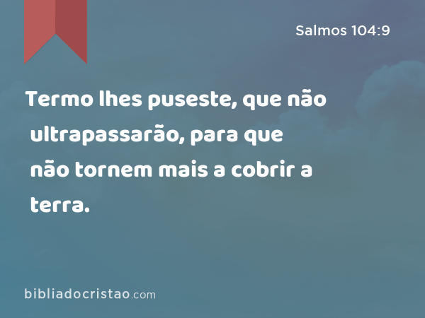 Termo lhes puseste, que não ultrapassarão, para que não tornem mais a cobrir a terra. - Salmos 104:9