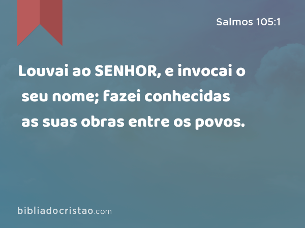 Louvai ao SENHOR, e invocai o seu nome; fazei conhecidas as suas obras entre os povos. - Salmos 105:1