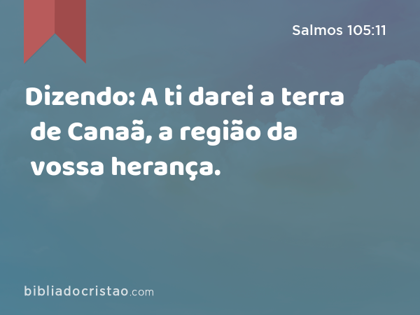 Dizendo: A ti darei a terra de Canaã, a região da vossa herança. - Salmos 105:11