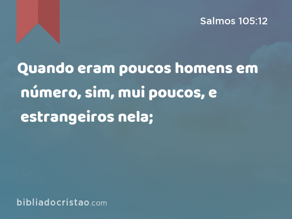 Quando eram poucos homens em número, sim, mui poucos, e estrangeiros nela; - Salmos 105:12