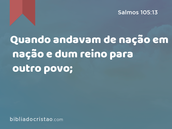 Quando andavam de nação em nação e dum reino para outro povo; - Salmos 105:13