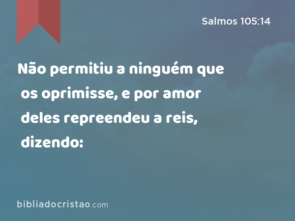 Não permitiu a ninguém que os oprimisse, e por amor deles repreendeu a reis, dizendo: - Salmos 105:14