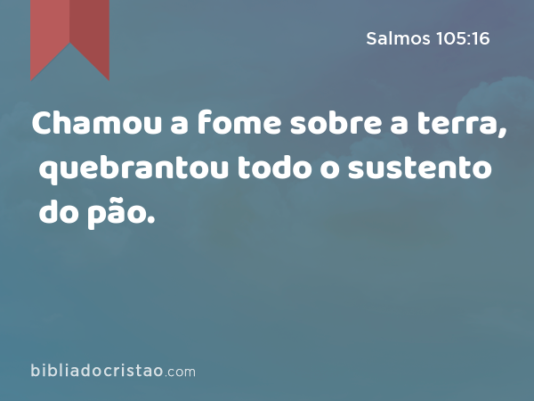 Chamou a fome sobre a terra, quebrantou todo o sustento do pão. - Salmos 105:16