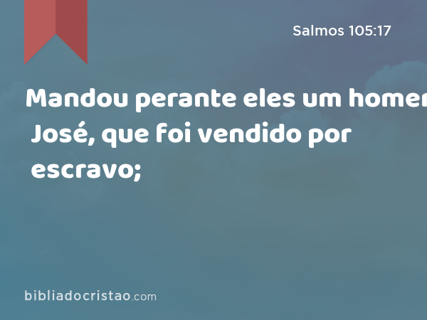 Mandou perante eles um homem, José, que foi vendido por escravo; - Salmos 105:17