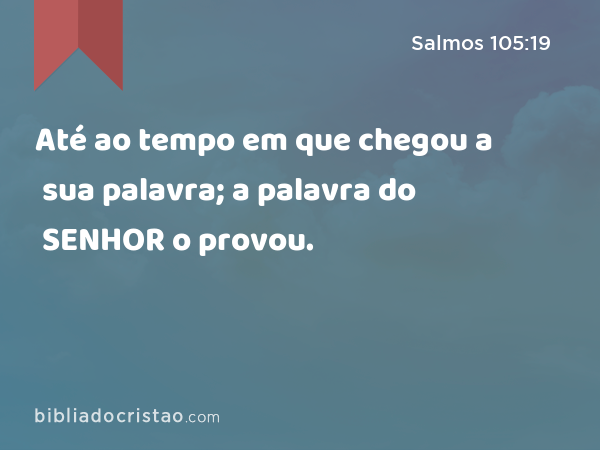 Até ao tempo em que chegou a sua palavra; a palavra do SENHOR o provou. - Salmos 105:19