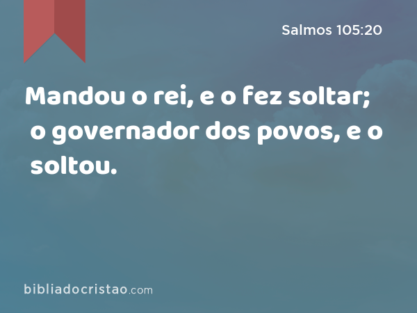 Mandou o rei, e o fez soltar; o governador dos povos, e o soltou. - Salmos 105:20