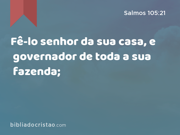 Fê-lo senhor da sua casa, e governador de toda a sua fazenda; - Salmos 105:21