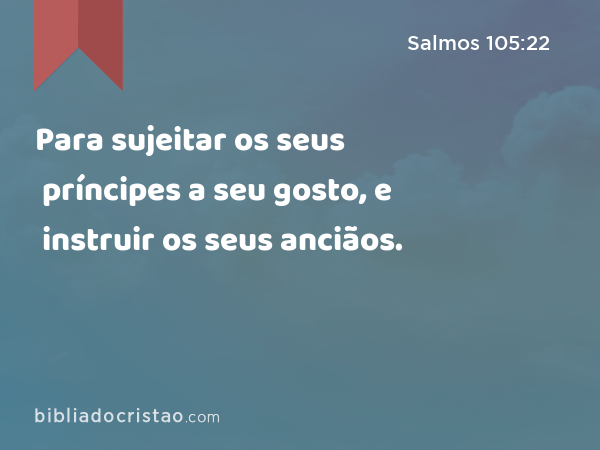 Para sujeitar os seus príncipes a seu gosto, e instruir os seus anciãos. - Salmos 105:22