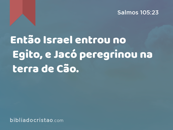 Então Israel entrou no Egito, e Jacó peregrinou na terra de Cão. - Salmos 105:23