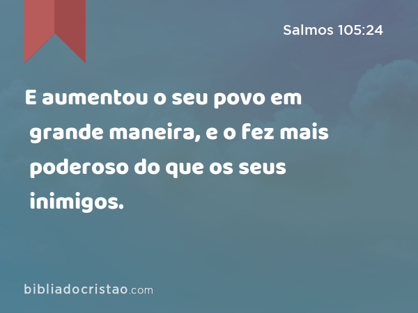 E aumentou o seu povo em grande maneira, e o fez mais poderoso do que os seus inimigos. - Salmos 105:24