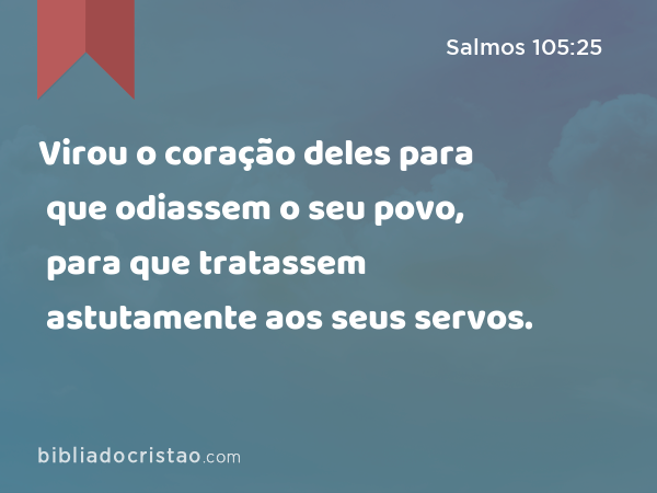 Virou o coração deles para que odiassem o seu povo, para que tratassem astutamente aos seus servos. - Salmos 105:25