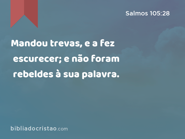 Mandou trevas, e a fez escurecer; e não foram rebeldes à sua palavra. - Salmos 105:28