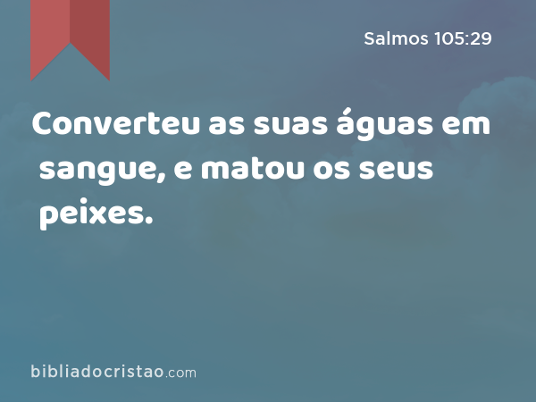 Converteu as suas águas em sangue, e matou os seus peixes. - Salmos 105:29