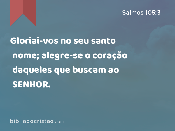 Gloriai-vos no seu santo nome; alegre-se o coração daqueles que buscam ao SENHOR. - Salmos 105:3