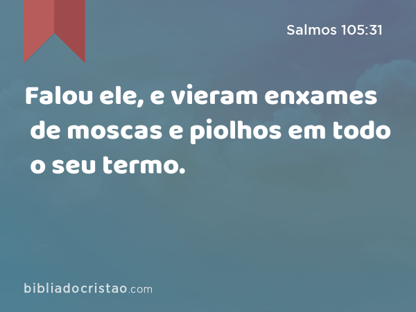 Falou ele, e vieram enxames de moscas e piolhos em todo o seu termo. - Salmos 105:31