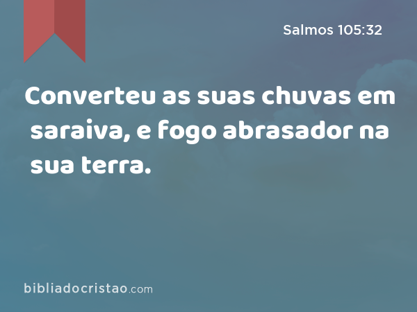 Converteu as suas chuvas em saraiva, e fogo abrasador na sua terra. - Salmos 105:32