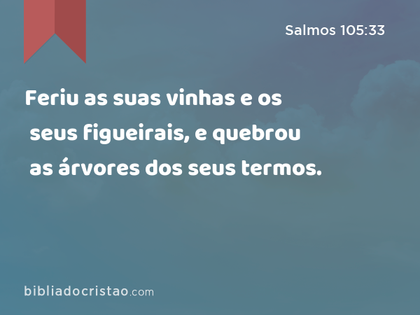 Feriu as suas vinhas e os seus figueirais, e quebrou as árvores dos seus termos. - Salmos 105:33