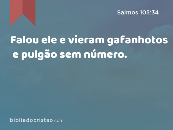 Falou ele e vieram gafanhotos e pulgão sem número. - Salmos 105:34