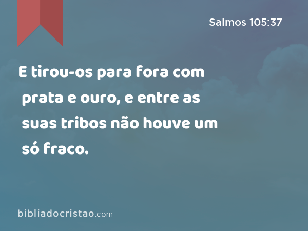 E tirou-os para fora com prata e ouro, e entre as suas tribos não houve um só fraco. - Salmos 105:37