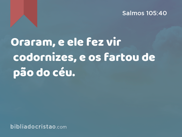 Oraram, e ele fez vir codornizes, e os fartou de pão do céu. - Salmos 105:40