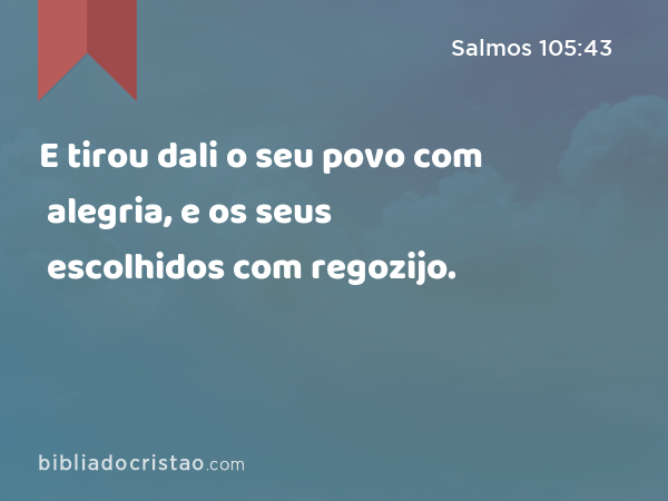 E tirou dali o seu povo com alegria, e os seus escolhidos com regozijo. - Salmos 105:43