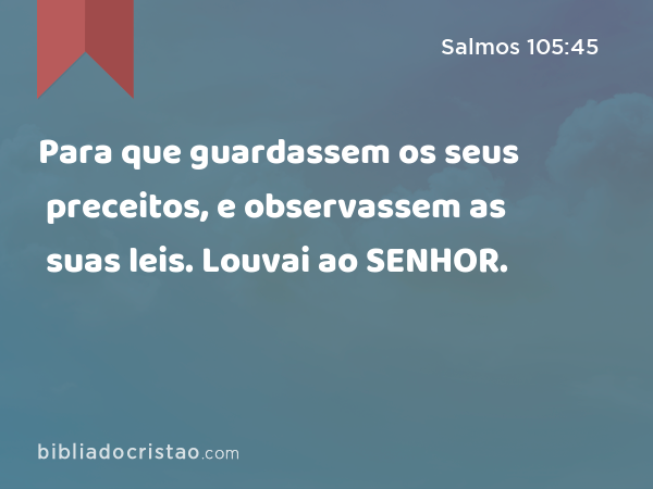 Para que guardassem os seus preceitos, e observassem as suas leis. Louvai ao SENHOR. - Salmos 105:45