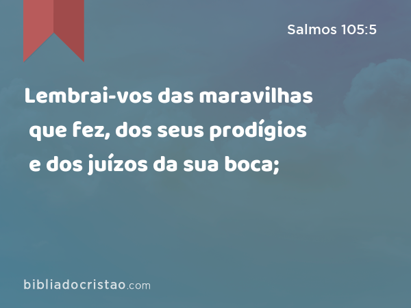 Lembrai-vos das maravilhas que fez, dos seus prodígios e dos juízos da sua boca; - Salmos 105:5