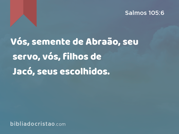 Vós, semente de Abraão, seu servo, vós, filhos de Jacó, seus escolhidos. - Salmos 105:6