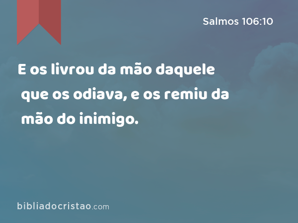 E os livrou da mão daquele que os odiava, e os remiu da mão do inimigo. - Salmos 106:10