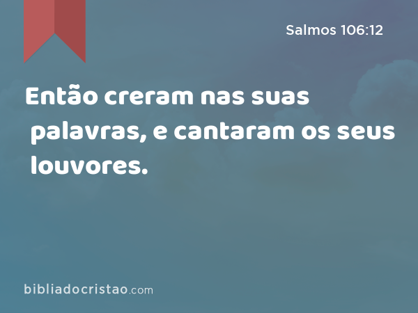 Então creram nas suas palavras, e cantaram os seus louvores. - Salmos 106:12