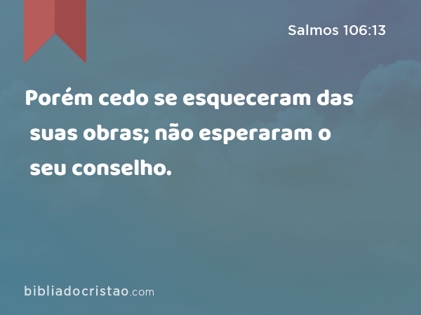 Porém cedo se esqueceram das suas obras; não esperaram o seu conselho. - Salmos 106:13