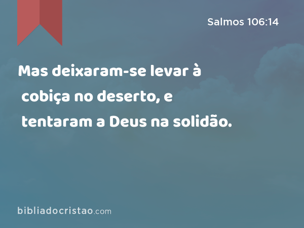 Mas deixaram-se levar à cobiça no deserto, e tentaram a Deus na solidão. - Salmos 106:14