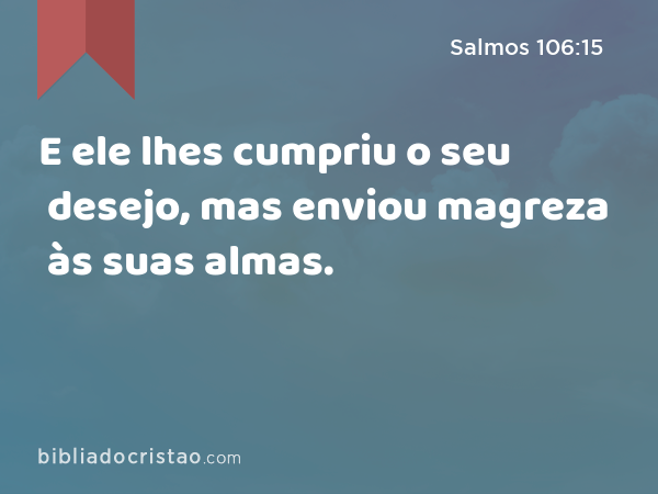 E ele lhes cumpriu o seu desejo, mas enviou magreza às suas almas. - Salmos 106:15