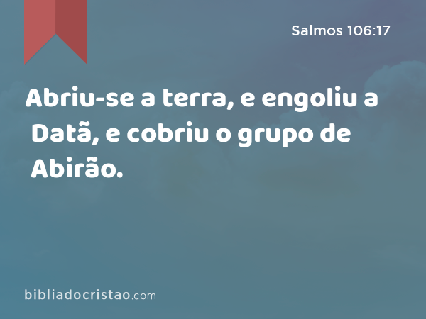 Abriu-se a terra, e engoliu a Datã, e cobriu o grupo de Abirão. - Salmos 106:17