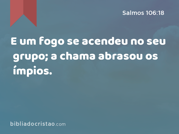 E um fogo se acendeu no seu grupo; a chama abrasou os ímpios. - Salmos 106:18