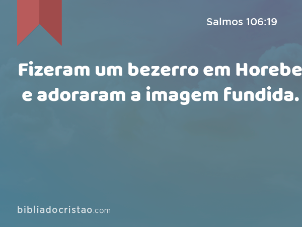 Fizeram um bezerro em Horebe e adoraram a imagem fundida. - Salmos 106:19