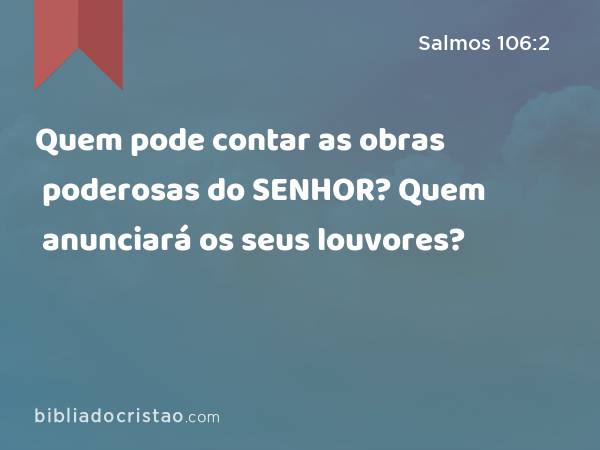 Quem pode contar as obras poderosas do SENHOR? Quem anunciará os seus louvores? - Salmos 106:2