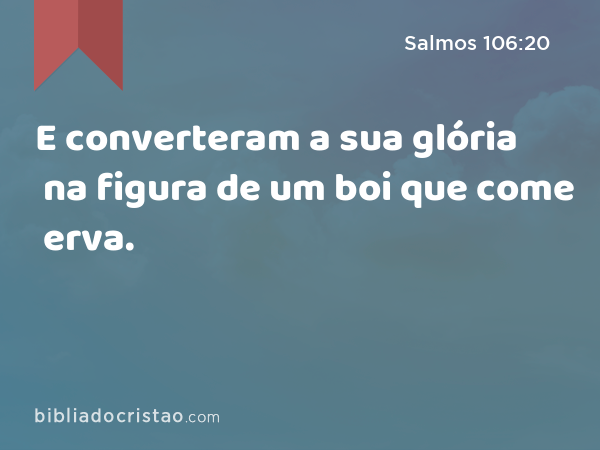 E converteram a sua glória na figura de um boi que come erva. - Salmos 106:20