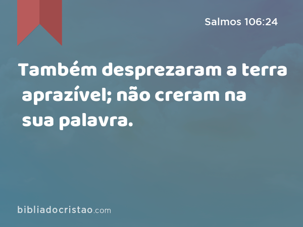 Também desprezaram a terra aprazível; não creram na sua palavra. - Salmos 106:24